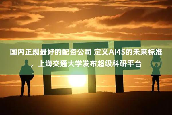 国内正规最好的配资公司 定义AI4S的未来标准，上海交通大学发布超级科研平台