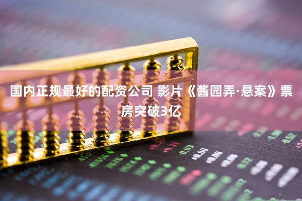 国内正规最好的配资公司 影片《酱园弄·悬案》票房突破3亿