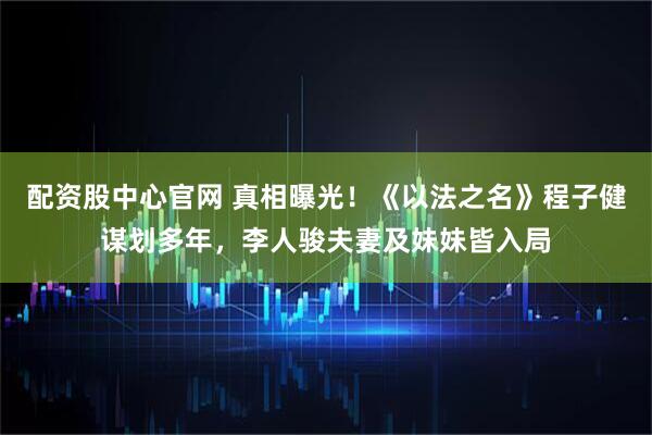 配资股中心官网 真相曝光！《以法之名》程子健谋划多年，李人骏夫妻及妹妹皆入局