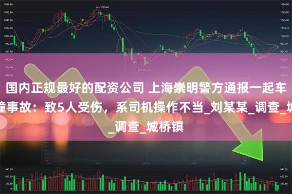 国内正规最好的配资公司 上海崇明警方通报一起车辆碰撞事故：致5人受伤，系司机操作不当_刘某某_调查_城桥镇