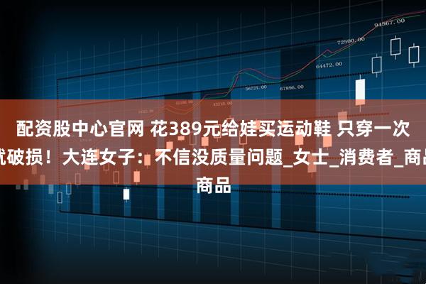 配资股中心官网 花389元给娃买运动鞋 只穿一次就破损！大连女子：不信没质量问题_女士_消费者_商品