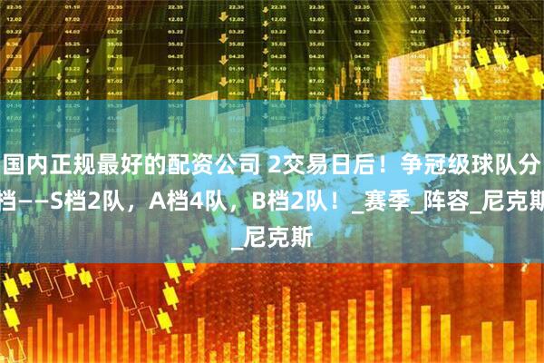 国内正规最好的配资公司 2交易日后！争冠级球队分档——S档2队，A档4队，B档2队！_赛季_阵容_尼克斯