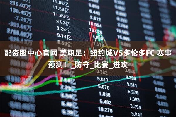 配资股中心官网 美职足：纽约城VS多伦多FC 赛事预测！_防守_比赛_进攻