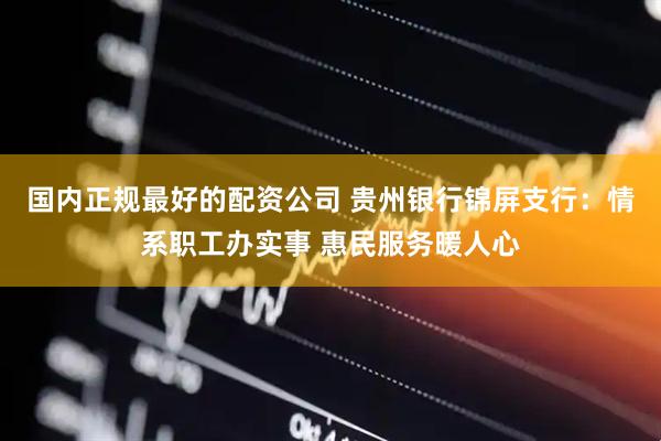 国内正规最好的配资公司 贵州银行锦屏支行：情系职工办实事 惠民服务暖人心