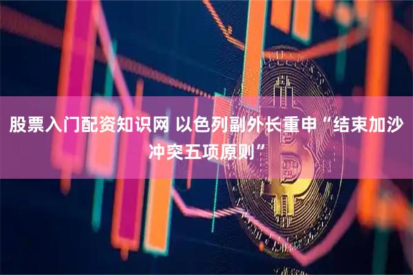 股票入门配资知识网 以色列副外长重申“结束加沙冲突五项原则”