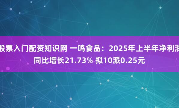 股票入门配资知识网 一鸣食品：2025年上半年净利润同比增长21.73% 拟10派0.25元