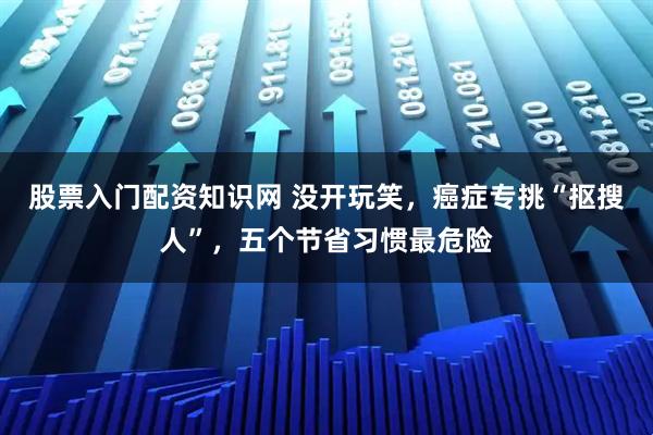 股票入门配资知识网 没开玩笑，癌症专挑“抠搜人”，五个节省习惯最危险