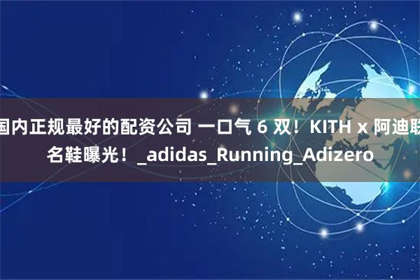 国内正规最好的配资公司 一口气 6 双！KITH x 阿迪联名鞋曝光！_adidas_Running_Adizero