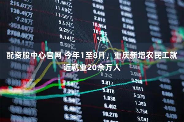 配资股中心官网 今年1至8月，重庆新增农民工就近就业20余万人