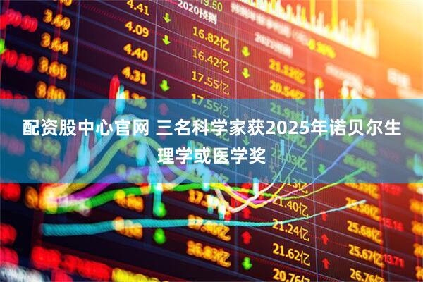 配资股中心官网 三名科学家获2025年诺贝尔生理学或医学奖