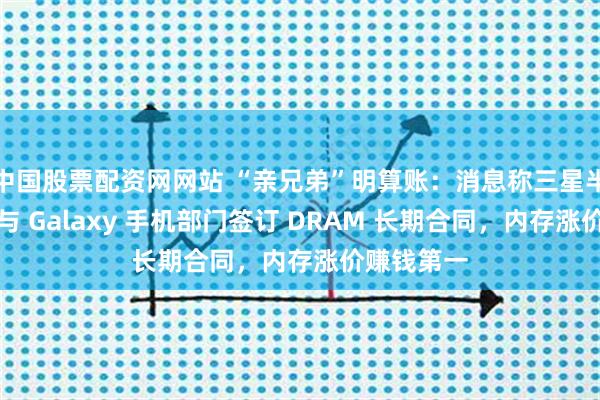 中国股票配资网网站 “亲兄弟”明算账：消息称三星半导体拒绝与 Galaxy 手机部门签订 DRAM 长期合同，内存涨价赚钱第一