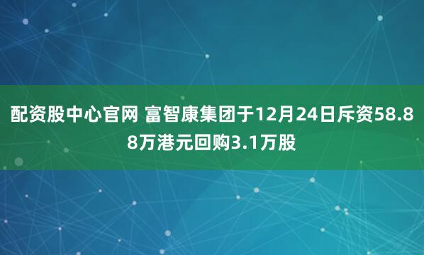 配资股中心官网 富智康集团于12月24日斥资58.88万港元回购3.1万股
